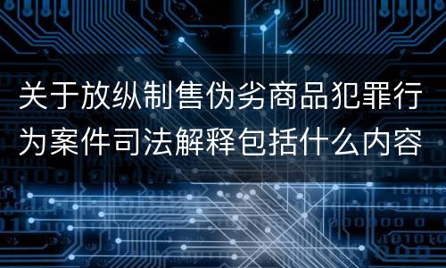 关于放纵制售伪劣商品犯罪行为案件司法解释包括什么内容