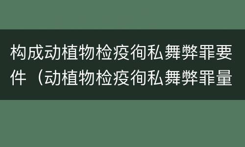 构成动植物检疫徇私舞弊罪要件（动植物检疫徇私舞弊罪量刑）