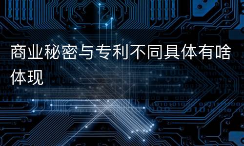 商业秘密与专利不同具体有啥体现