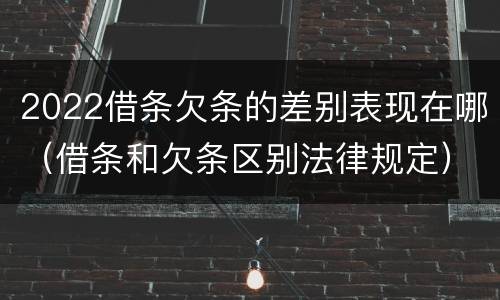 2022借条欠条的差别表现在哪（借条和欠条区别法律规定）