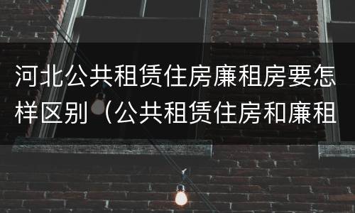 河北公共租赁住房廉租房要怎样区别（公共租赁住房和廉租房的区别）