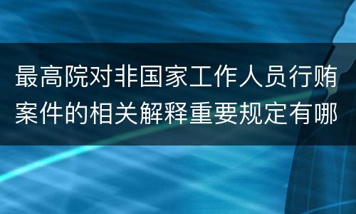 最高院对非国家工作人员行贿案件的相关解释重要规定有哪些