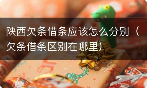 陕西欠条借条应该怎么分别（欠条借条区别在哪里）