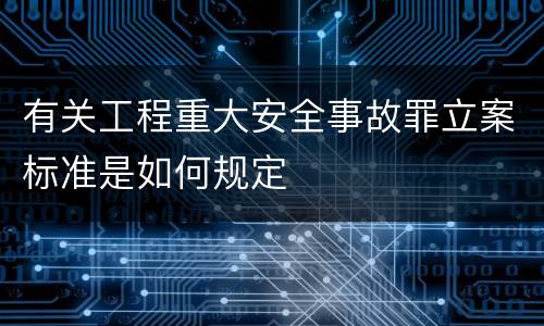 有关工程重大安全事故罪立案标准是如何规定