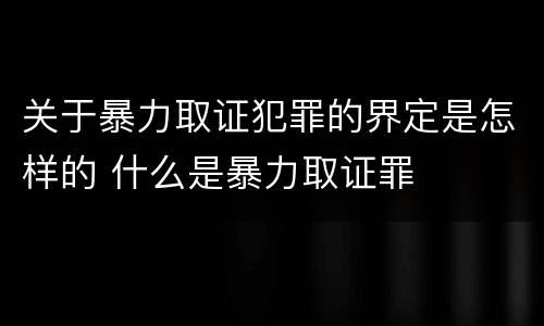 关于暴力取证犯罪的界定是怎样的 什么是暴力取证罪