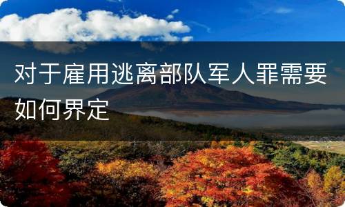 对于雇用逃离部队军人罪需要如何界定