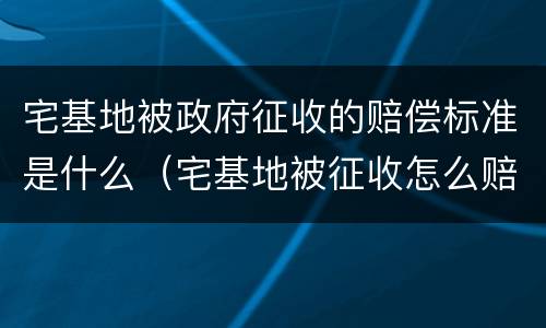 宅基地被政府征收的赔偿标准是什么（宅基地被征收怎么赔偿）