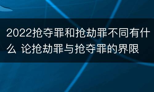 2022抢夺罪和抢劫罪不同有什么 论抢劫罪与抢夺罪的界限
