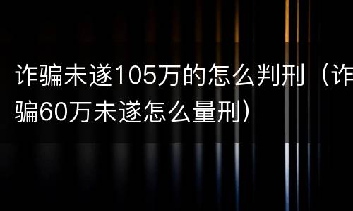 诈骗未遂105万的怎么判刑（诈骗60万未遂怎么量刑）