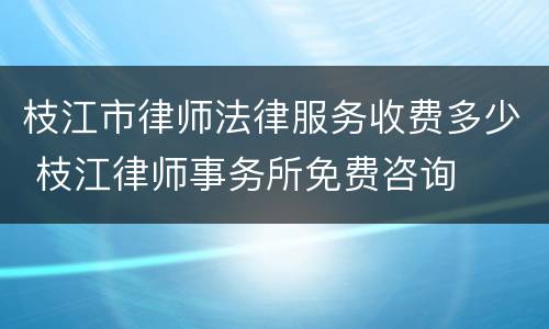 枝江市律师法律服务收费多少 枝江律师事务所免费咨询
