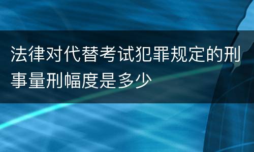 法律对代替考试犯罪规定的刑事量刑幅度是多少