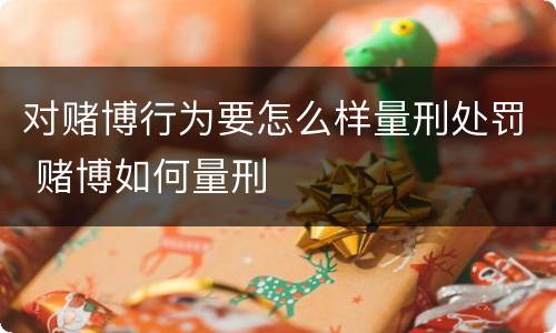 对赌博行为要怎么样量刑处罚 赌博如何量刑