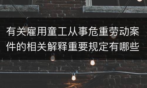 有关雇用童工从事危重劳动案件的相关解释重要规定有哪些
