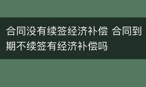 合同没有续签经济补偿 合同到期不续签有经济补偿吗