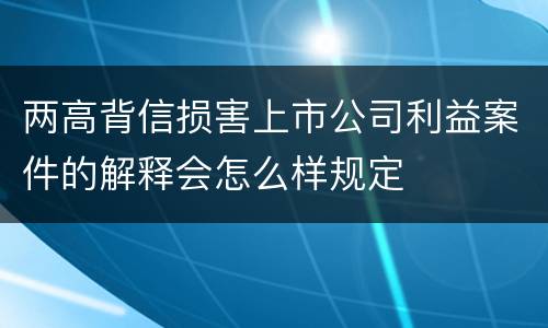 两高背信损害上市公司利益案件的解释会怎么样规定