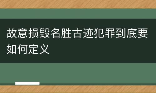 故意损毁名胜古迹犯罪到底要如何定义