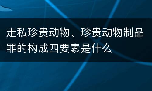 走私珍贵动物、珍贵动物制品罪的构成四要素是什么