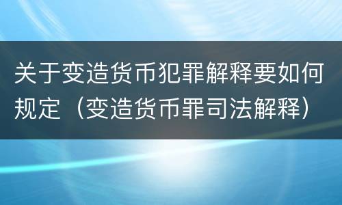 关于变造货币犯罪解释要如何规定（变造货币罪司法解释）