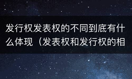 发行权发表权的不同到底有什么体现（发表权和发行权的相同点）