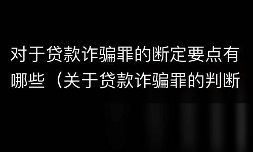 对于贷款诈骗罪的断定要点有哪些（关于贷款诈骗罪的判断）