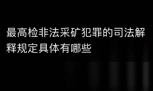 最高检非法采矿犯罪的司法解释规定具体有哪些