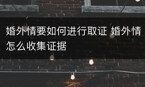 婚外情要如何进行取证 婚外情怎么收集证据