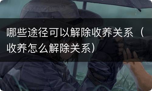 哪些途径可以解除收养关系（收养怎么解除关系）