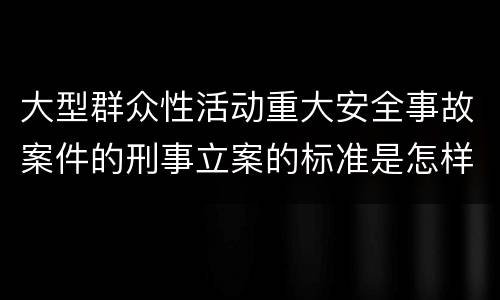 大型群众性活动重大安全事故案件的刑事立案的标准是怎样的