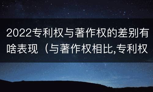 2022专利权与著作权的差别有啥表现（与著作权相比,专利权有哪些特征）