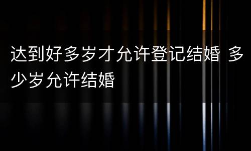 达到好多岁才允许登记结婚 多少岁允许结婚