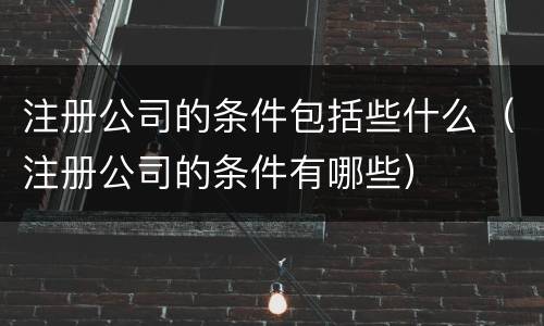 注册公司的条件包括些什么（注册公司的条件有哪些）