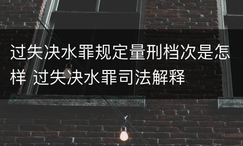 过失决水罪规定量刑档次是怎样 过失决水罪司法解释