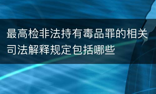 最高检非法持有毒品罪的相关司法解释规定包括哪些