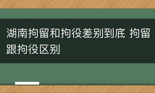湖南拘留和拘役差别到底 拘留跟拘役区别