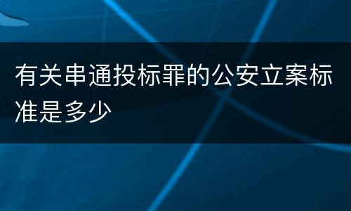 有关串通投标罪的公安立案标准是多少