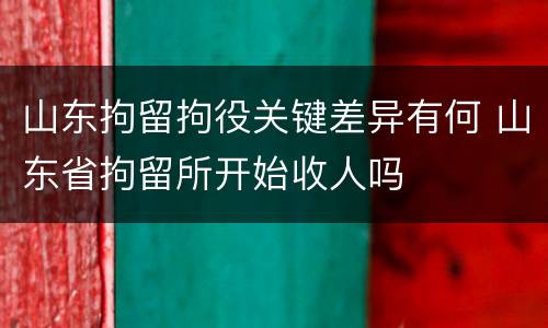 山东拘留拘役关键差异有何 山东省拘留所开始收人吗