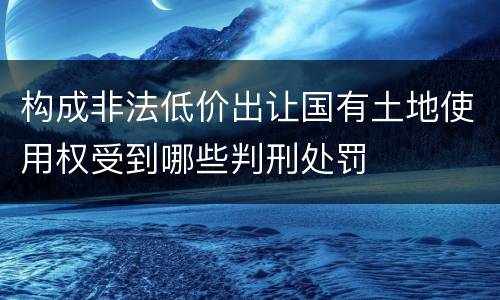 构成非法低价出让国有土地使用权受到哪些判刑处罚