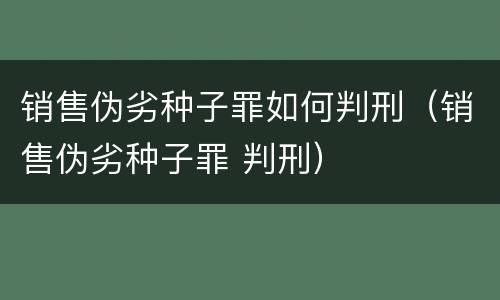 销售伪劣种子罪如何判刑（销售伪劣种子罪 判刑）