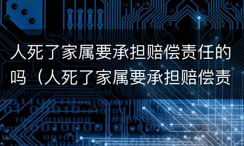 人死了家属要承担赔偿责任的吗（人死了家属要承担赔偿责任的吗）