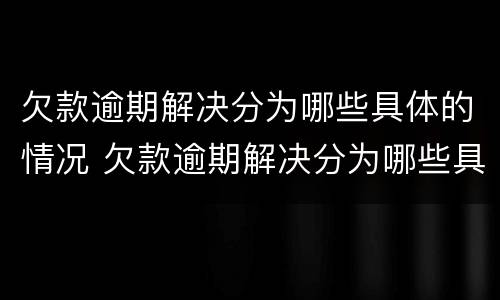 欠款逾期解决分为哪些具体的情况 欠款逾期解决分为哪些具体的情况