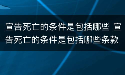 宣告死亡的条件是包括哪些 宣告死亡的条件是包括哪些条款
