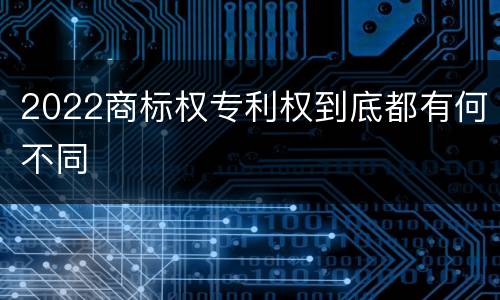 2022商标权专利权到底都有何不同