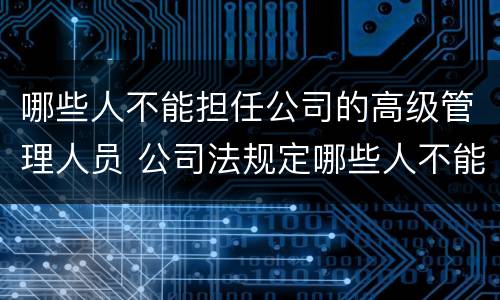 哪些人不能担任公司的高级管理人员 公司法规定哪些人不能担任公司高级管理人员