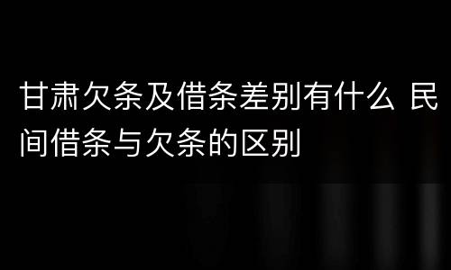 甘肃欠条及借条差别有什么 民间借条与欠条的区别