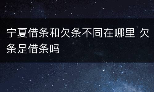 宁夏借条和欠条不同在哪里 欠条是借条吗