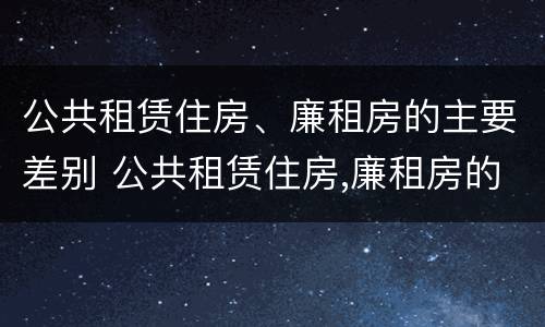 公共租赁住房、廉租房的主要差别 公共租赁住房,廉租房的主要差别有哪些