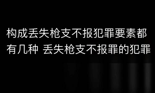 构成丢失枪支不报犯罪要素都有几种 丢失枪支不报罪的犯罪主体只能是什么
