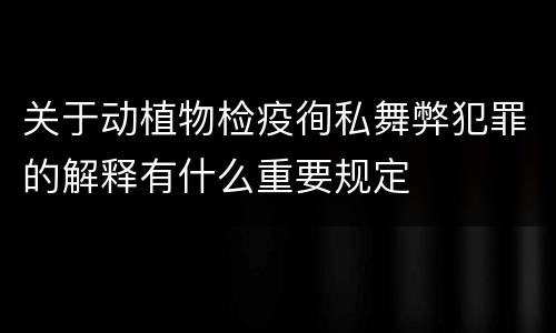 关于动植物检疫徇私舞弊犯罪的解释有什么重要规定