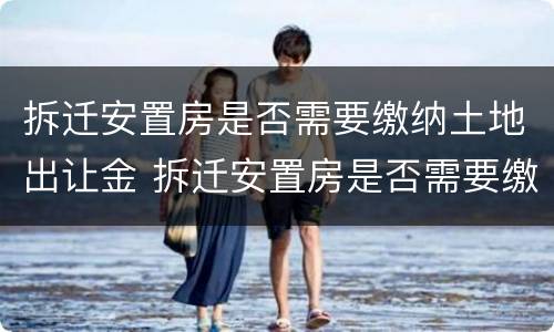 拆迁安置房是否需要缴纳土地出让金 拆迁安置房是否需要缴纳土地出让金和契税