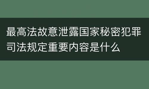 最高法故意泄露国家秘密犯罪司法规定重要内容是什么